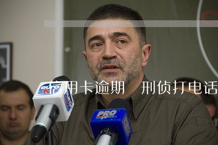 信用卡逾期 刑侦打电话 信用卡逾期 刑侦打电话